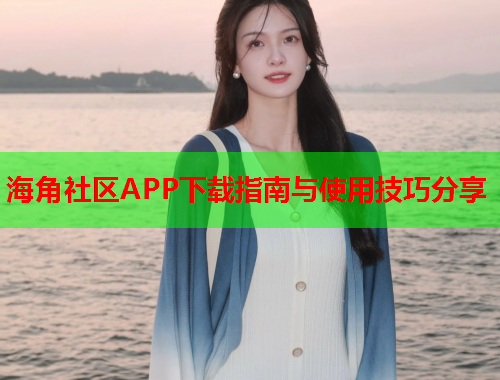 海角社区APP下载指南与使用技巧分享