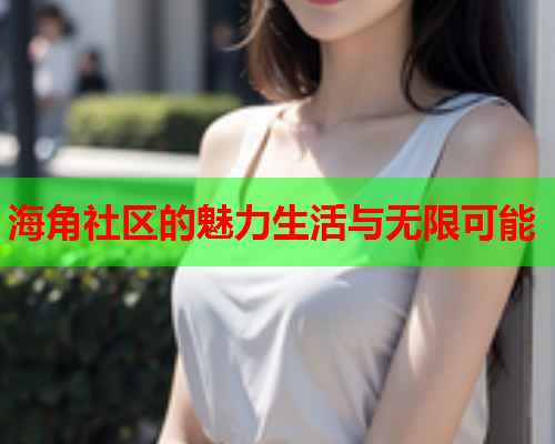 海角社区的魅力生活与无限可能