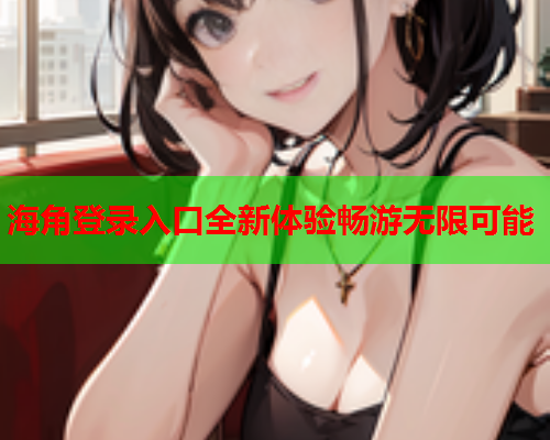 海角登录入口全新体验畅游无限可能