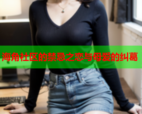 海角社区的禁忌之恋与母爱的纠葛