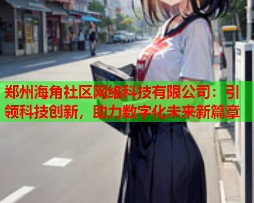 郑州海角社区网络科技有限公司：引领科技创新，助力数字化未来新篇章