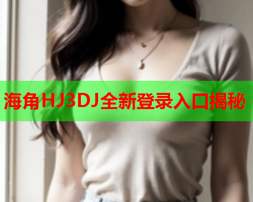 海角HJ3DJ全新登录入口揭秘