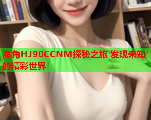 海角HJ90CCNM探秘之旅 发现未知的精彩世界