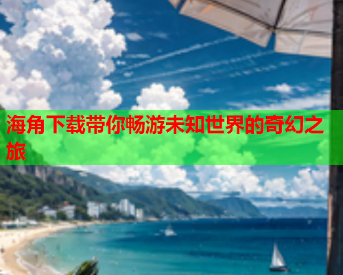 海角下载带你畅游未知世界的奇幻之旅