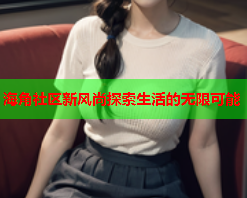 海角社区新风尚探索生活的无限可能