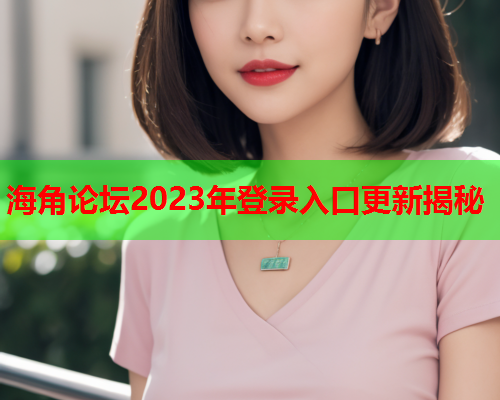 海角论坛2023年登录入口更新揭秘