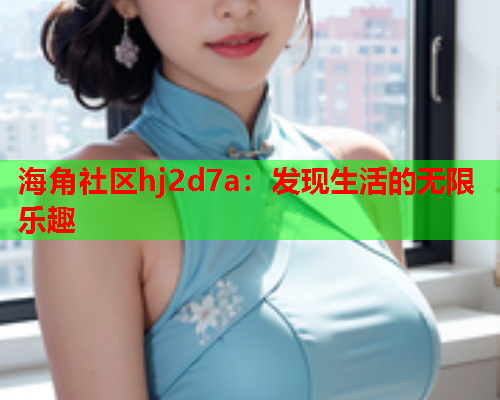 海角社区hj2d7a：发现生活的无限乐趣