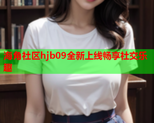 海角社区hjb09全新上线畅享社交乐趣