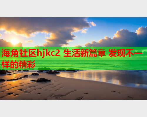 海角社区hjkc2 生活新篇章 发现不一样的精彩