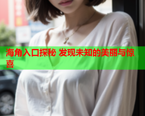 海角入口探秘 发现未知的美丽与惊喜