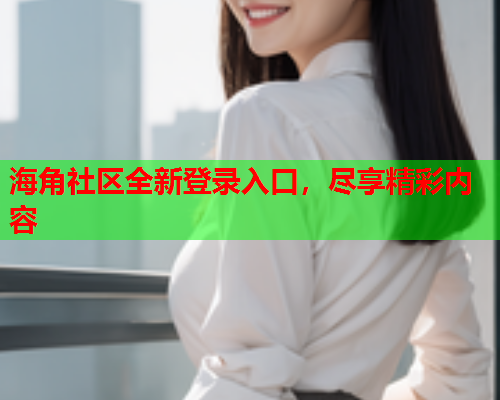 海角社区全新登录入口，尽享精彩内容