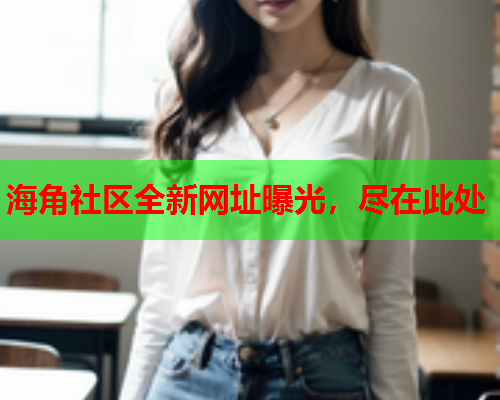 海角社区全新网址曝光，尽在此处