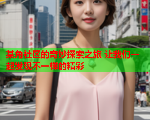 某角社区的奇妙探索之旅 让我们一起发现不一样的精彩