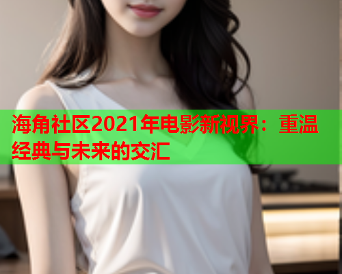 海角社区2021年电影新视界：重温经典与未来的交汇