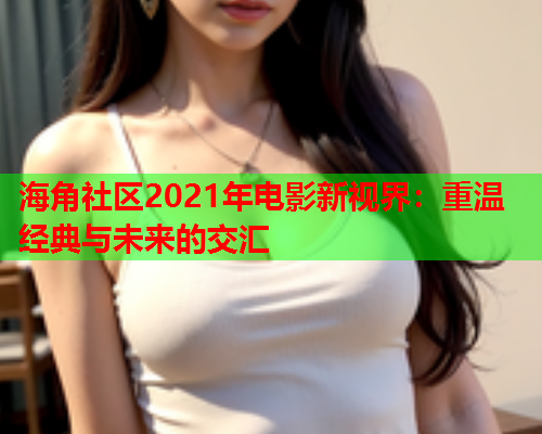 海角社区2021年电影新视界：重温经典与未来的交汇