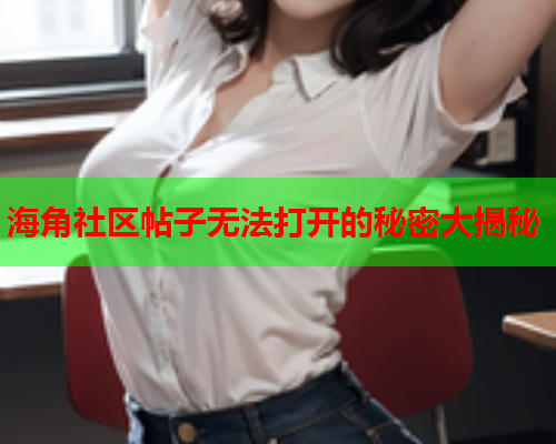 海角社区帖子无法打开的秘密大揭秘