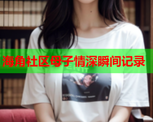 海角社区母子情深瞬间记录