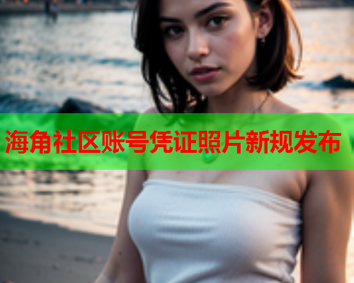 海角社区账号凭证照片新规发布