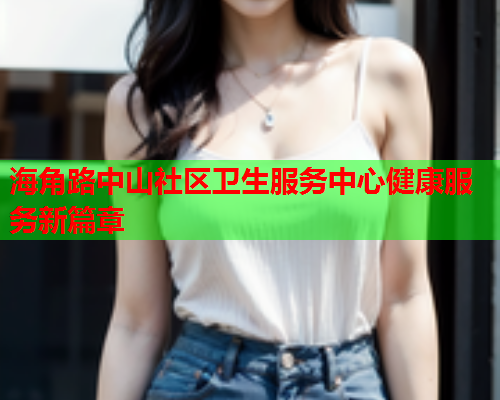 海角路中山社区卫生服务中心健康服务新篇章