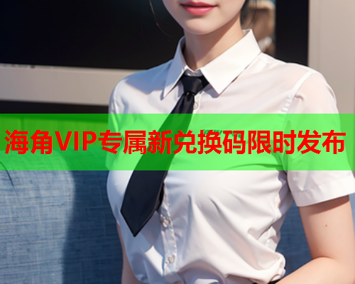 海角VIP专属新兑换码限时发布