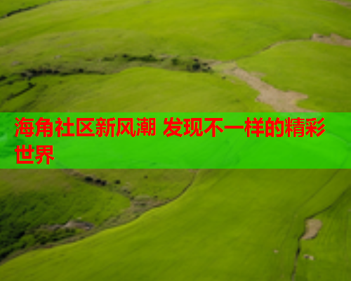 海角社区新风潮 发现不一样的精彩世界