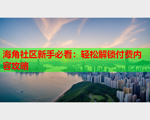 海角社区新手必看：轻松解锁付费内容攻略