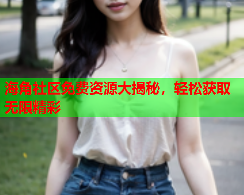 海角社区免费资源大揭秘，轻松获取无限精彩