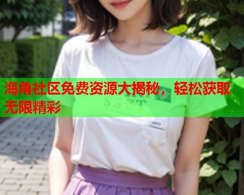 海角社区免费资源大揭秘，轻松获取无限精彩