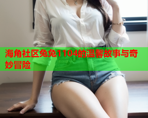 海角社区兔兔1104的温馨故事与奇妙冒险