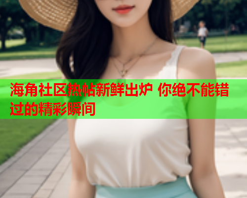 海角社区热帖新鲜出炉 你绝不能错过的精彩瞬间