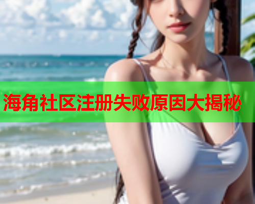 海角社区注册失败原因大揭秘