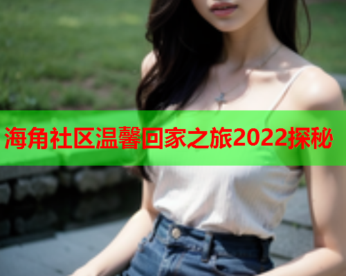 海角社区温馨回家之旅2022探秘