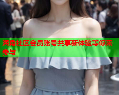 海角社区会员账号共享新体验等你来参与