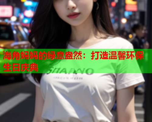 海角妈妈的绿意盎然：打造温馨环保生日庆典