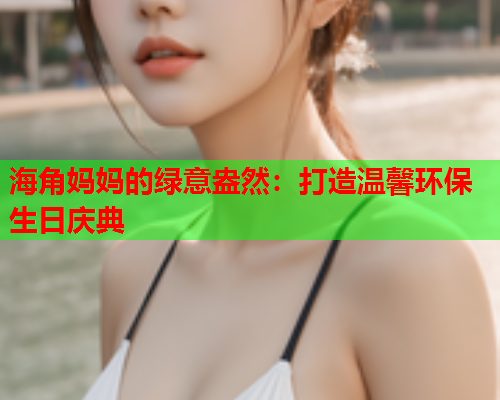 海角妈妈的绿意盎然：打造温馨环保生日庆典