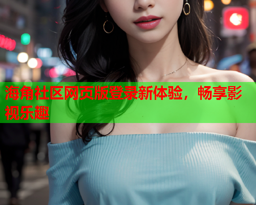 海角社区网页版登录新体验，畅享影视乐趣