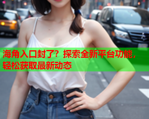 海角入口封了？探索全新平台功能，轻松获取最新动态