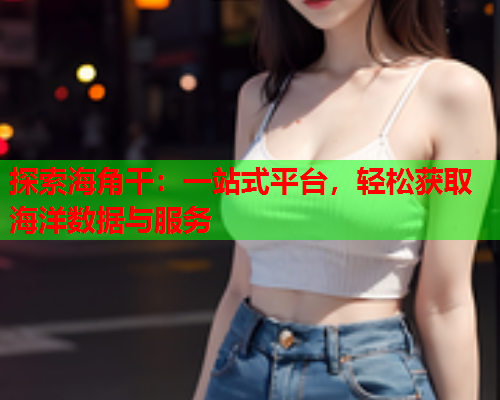 探索海角干：一站式平台，轻松获取海洋数据与服务