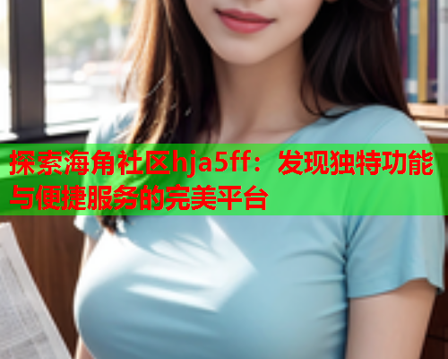 探索海角社区hja5ff：发现独特功能与便捷服务的完美平台