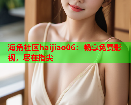 海角社区haijiao06：畅享免费影视，尽在指尖