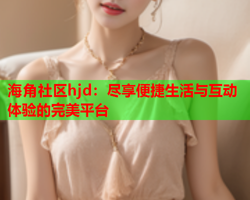 海角社区hjd：尽享便捷生活与互动体验的完美平台