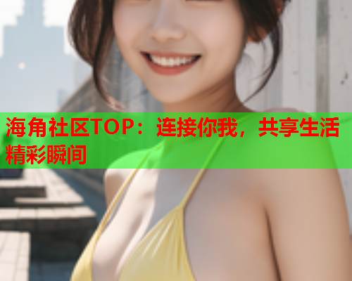 海角社区TOP：连接你我，共享生活精彩瞬间