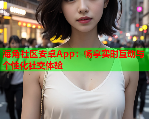 海角社区安卓App：畅享实时互动与个性化社交体验