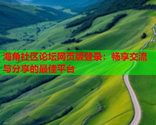 海角社区论坛网页版登录：畅享交流与分享的最佳平台