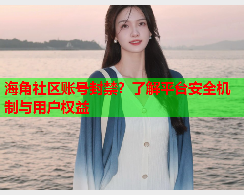 海角社区账号封禁？了解平台安全机制与用户权益