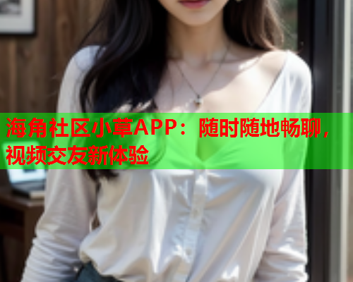 海角社区小草APP：随时随地畅聊，视频交友新体验