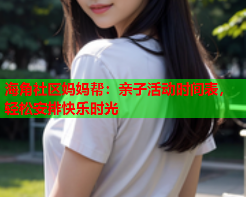 海角社区妈妈帮：亲子活动时间表，轻松安排快乐时光