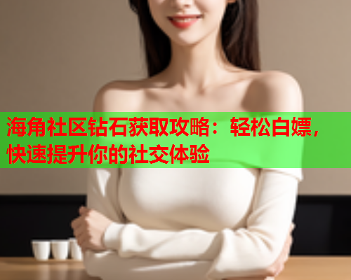 海角社区钻石获取攻略：轻松白嫖，快速提升你的社交体验