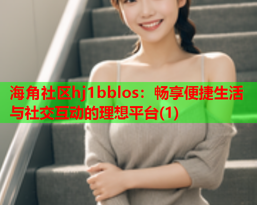 海角社区hj1bblos：畅享便捷生活与社交互动的理想平台(1)