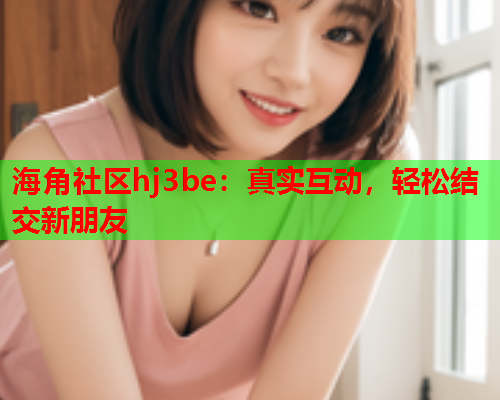 海角社区hj3be：真实互动，轻松结交新朋友